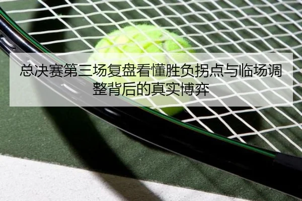 总决赛第三场复盘看懂胜负拐点与临场调整背后的真实博弈